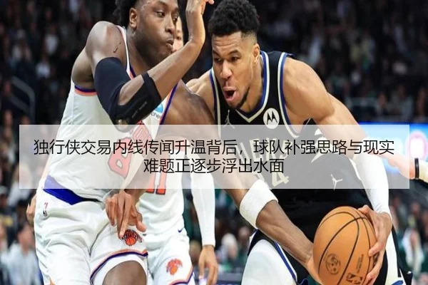 独行侠交易内线传闻升温背后，球队补强思路与现实难题正逐步浮出水面